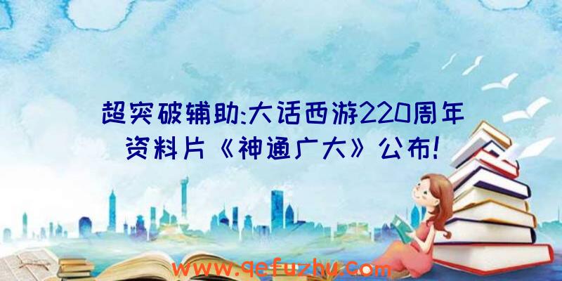 超突破辅助:大话西游220周年资料片《神通广大》公布!