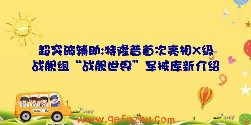 超突破辅助:特隆普首次亮相X级战舰组“战舰世界”军械库新介绍