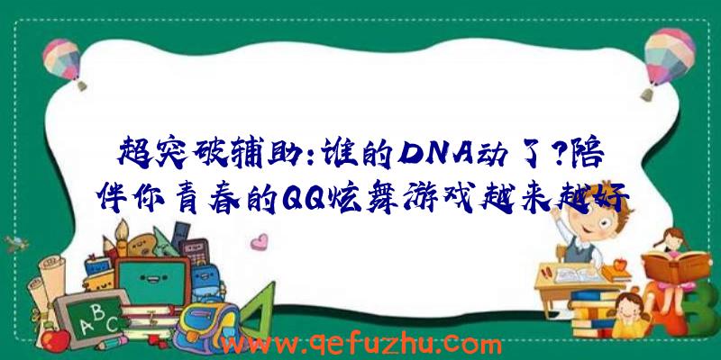 超突破辅助:谁的DNA动了？陪伴你青春的QQ炫舞游戏越来越好