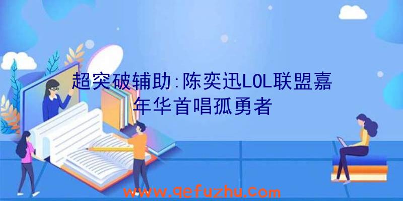 超突破辅助:陈奕迅LOL联盟嘉年华首唱孤勇者