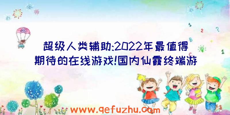 超级人类辅助:2022年最值得期待的在线游戏!国内仙霞终端游