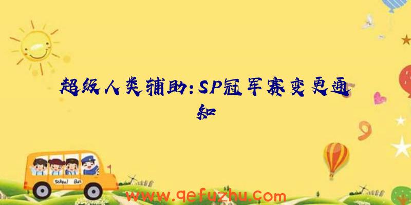 超级人类辅助:SP冠军赛变更通知