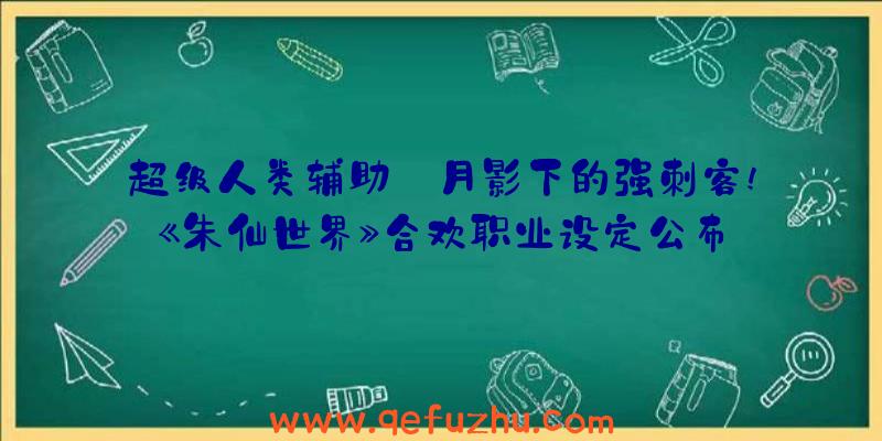 超级人类辅助:月影下的强刺客!《朱仙世界》合欢职业设定公布