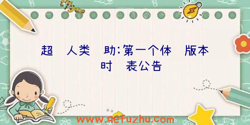 超级人类辅助:第一个体验版本详细时间表公告