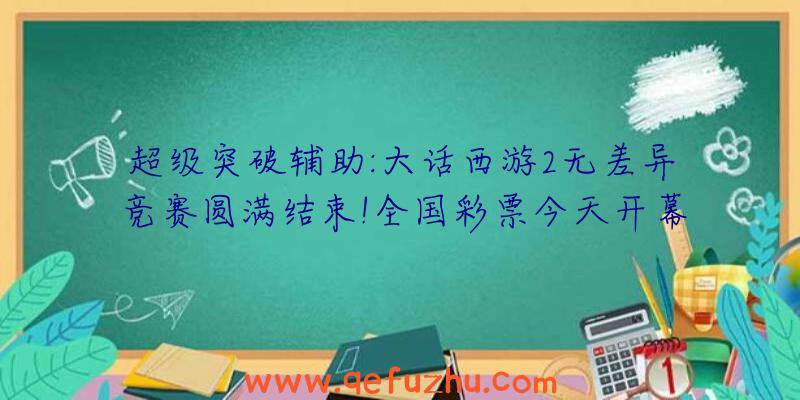 超级突破辅助:大话西游2无差异竞赛圆满结束!全国彩票今天开幕