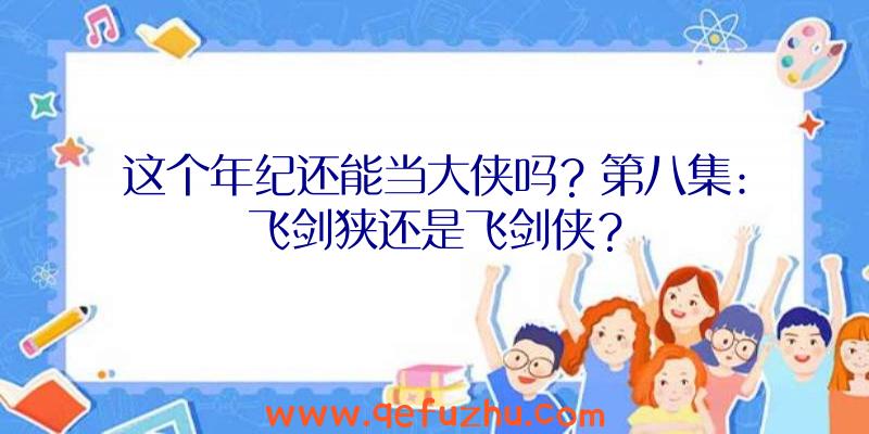 这个年纪还能当大侠吗？第八集:飞剑狭还是飞剑侠？