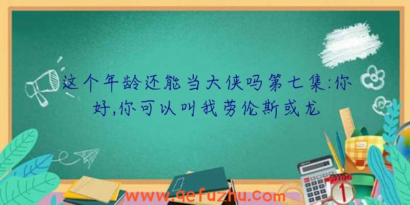 这个年龄还能当大侠吗第七集:你好,你可以叫我劳伦斯或龙