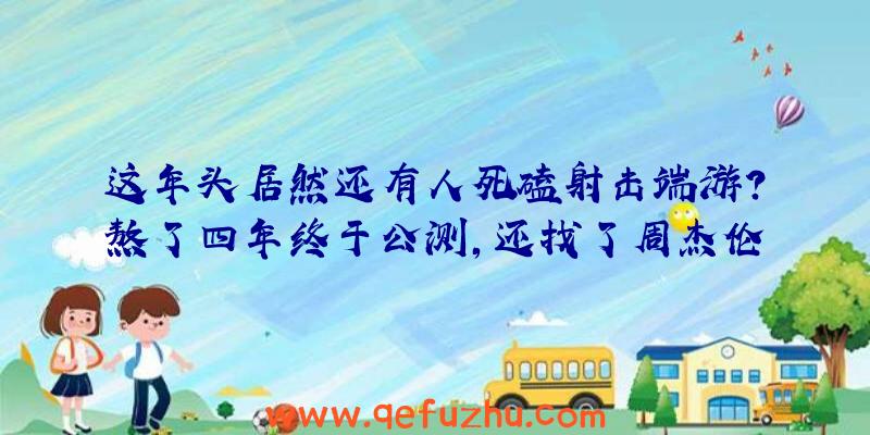 这年头居然还有人死磕射击端游？熬了四年终于公测，还找了周杰伦当代言人