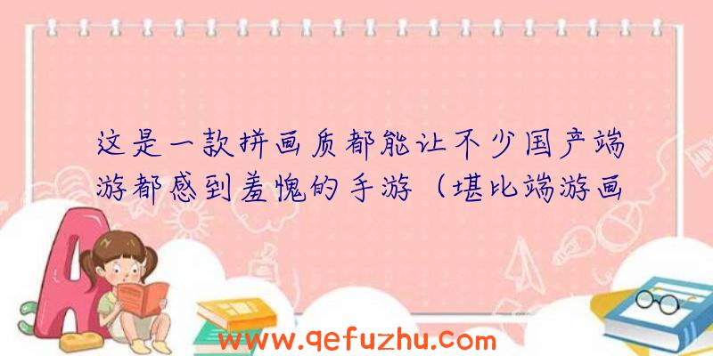 这是一款拼画质都能让不少国产端游都感到羞愧的手游（堪比端游画质的手游）