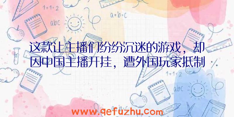 这款让主播们纷纷沉迷的游戏，却因中国主播开挂，遭外国玩家抵制（外国主播被中国玩家惹怒了）