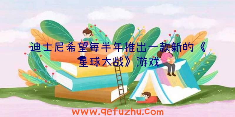 迪士尼希望每半年推出一款新的《星球大战》游戏