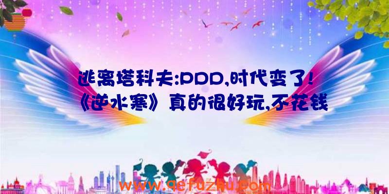 逃离塔科夫:PDD,时代变了!《逆水寒》真的很好玩,不花钱