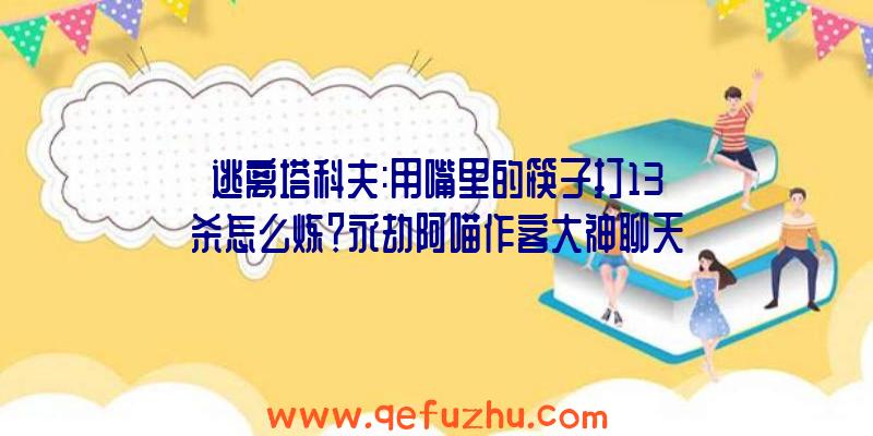 逃离塔科夫:用嘴里的筷子打13杀怎么炼？永劫阿喵作客大神聊天