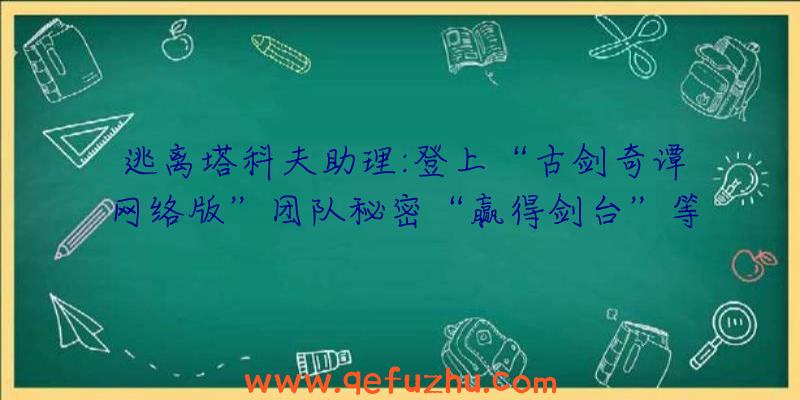 逃离塔科夫助理:登上“古剑奇谭网络版”团队秘密“赢得剑台”等