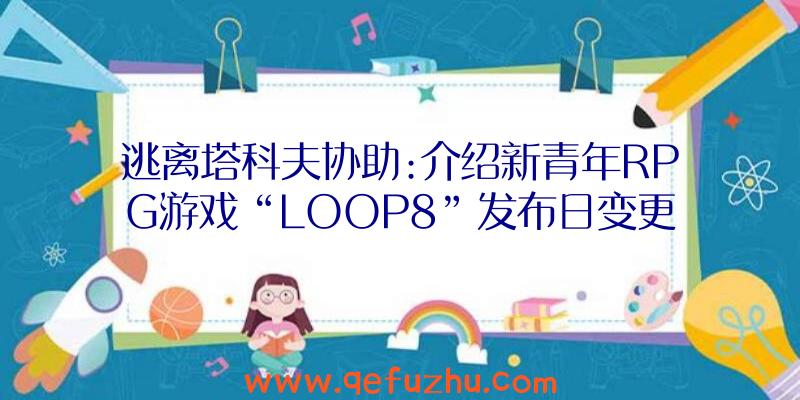 逃离塔科夫协助:介绍新青年RPG游戏“LOOP8”发布日变更