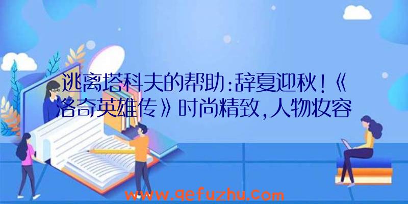 逃离塔科夫的帮助:辞夏迎秋!《洛奇英雄传》时尚精致,人物妆容