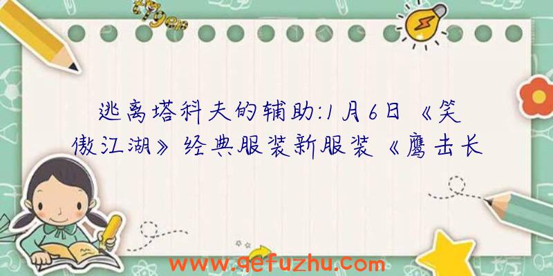 逃离塔科夫的辅助:1月6日《笑傲江湖》经典服装新服装《鹰击长