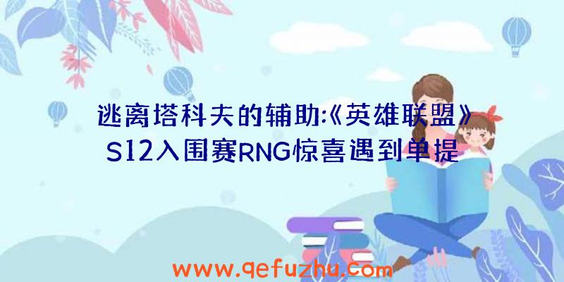 逃离塔科夫的辅助:《英雄联盟》S12入围赛RNG惊喜遇到单提