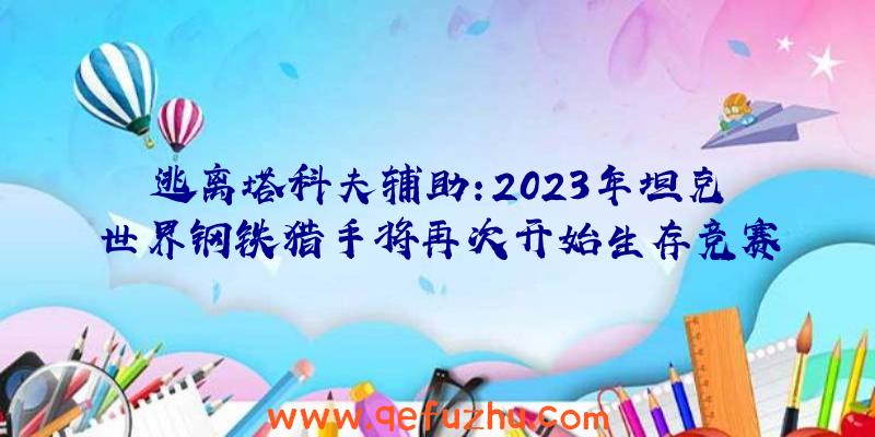 逃离塔科夫辅助:2023年坦克世界钢铁猎手将再次开始生存竞赛