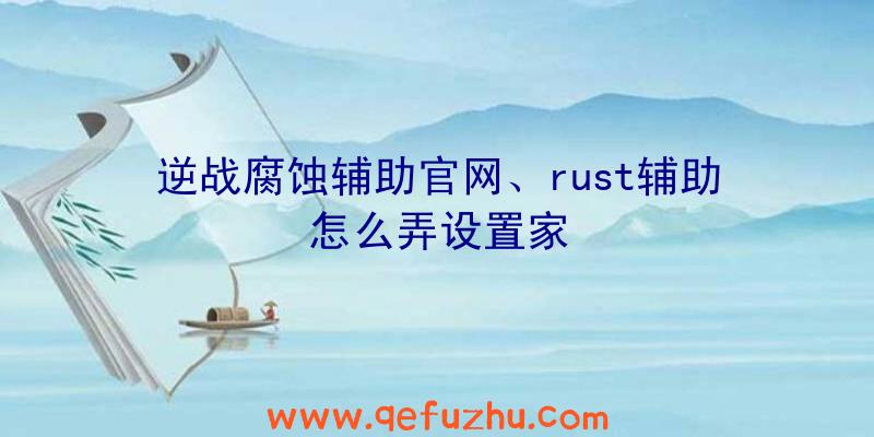 逆战腐蚀辅助官网、rust辅助怎么弄设置家