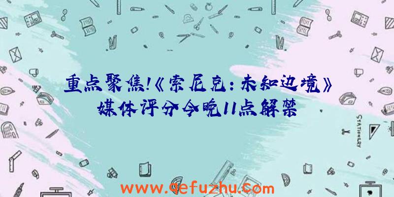 重点聚焦!《索尼克：未知边境》媒体评分今晚11点解禁