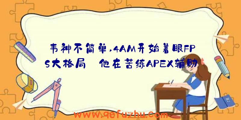 韦神不简单,4AM开始着眼FPS大格局:他在苦练APEX辅助