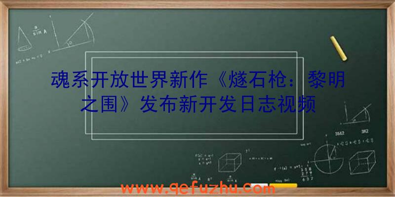 魂系开放世界新作《燧石枪：黎明之围》发布新开发日志视频