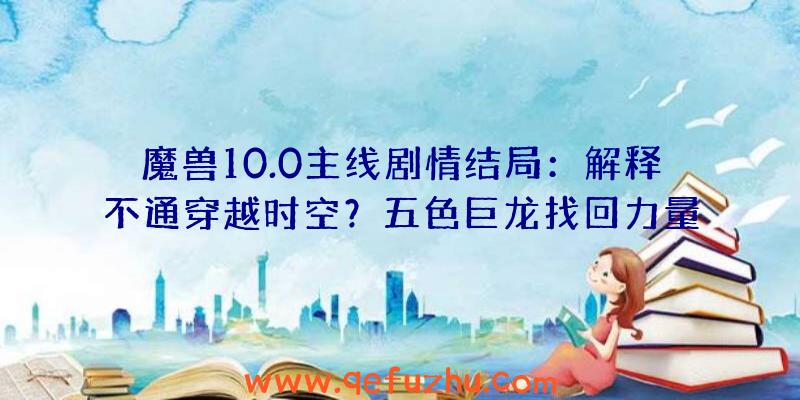 魔兽10.0主线剧情结局：解释不通穿越时空？五色巨龙找回力量！