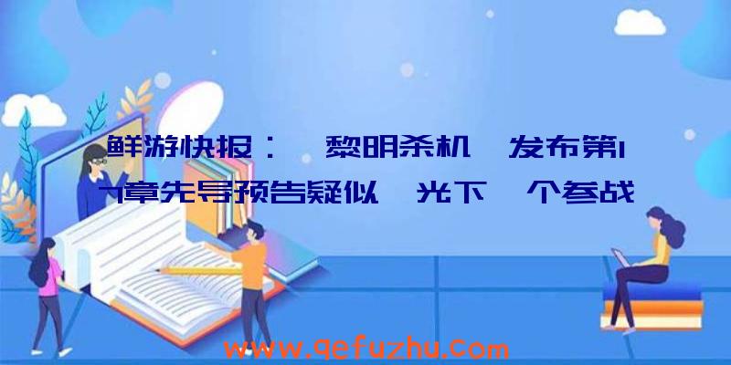 鲜游快报：《黎明杀机》发布第17章先导预告疑似曝光下一个参战者（黎明杀机新内容）