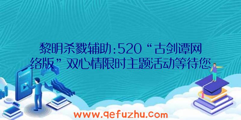 黎明杀戮辅助:520“古剑谭网络版”双心情限时主题活动等待您