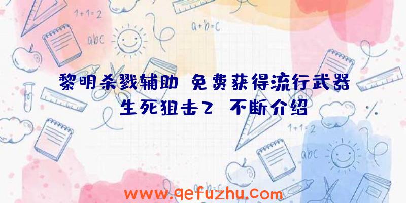 黎明杀戮辅助:免费获得流行武器!《生死狙击2》不断介绍