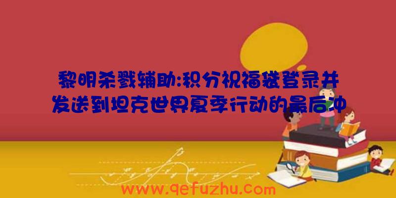 黎明杀戮辅助:积分祝福袋登录并发送到坦克世界夏季行动的最后冲