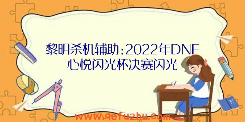 黎明杀机辅助:2022年DNF心悦闪光杯决赛闪光