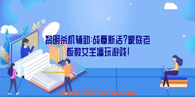 黎明杀机辅助:战意新活？家族老板教女主播玩游戏!