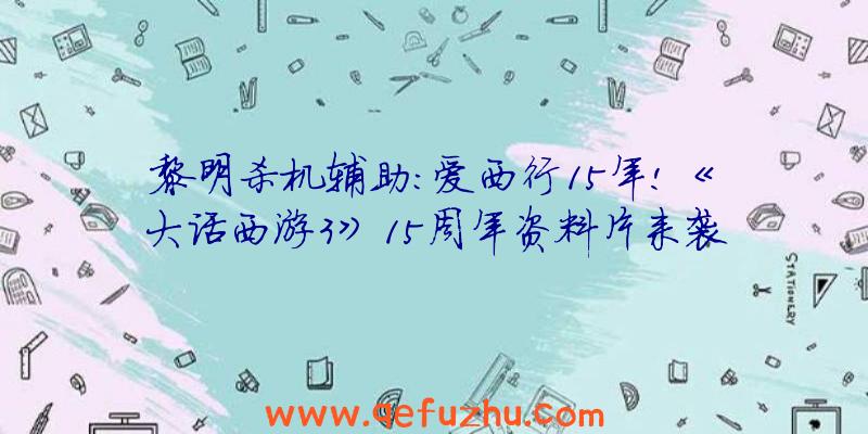 黎明杀机辅助:爱西行15年!《大话西游3》15周年资料片来袭