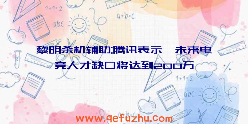 黎明杀机辅助:腾讯表示,未来电竞人才缺口将达到200万