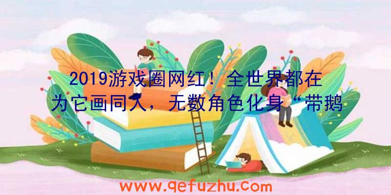 2019游戏圈网红！全世界都在为它画同人，无数角色化身“带鹅人”