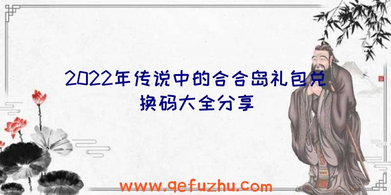 2022年传说中的合合岛礼包兑换码大全分享