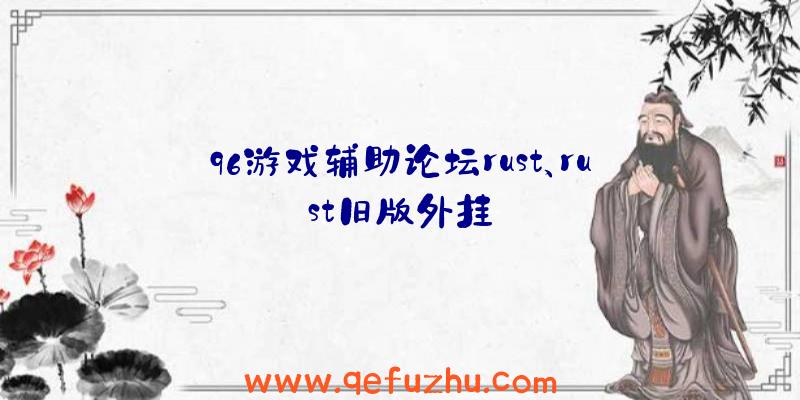 96游戏辅助论坛rust、rust旧版外挂