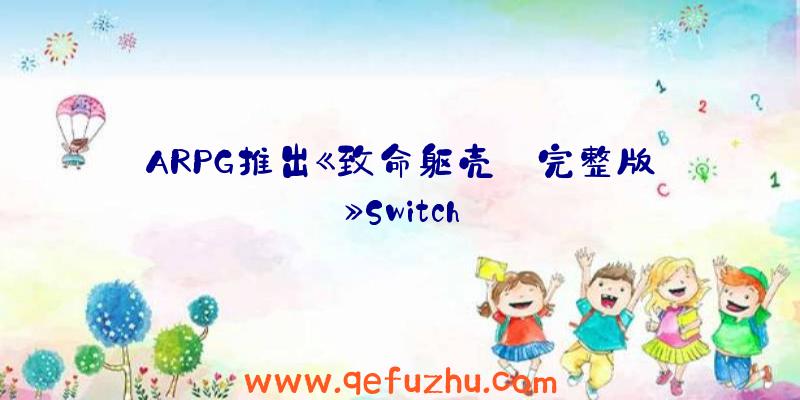 ARPG推出《致命躯壳:完整版》Switch