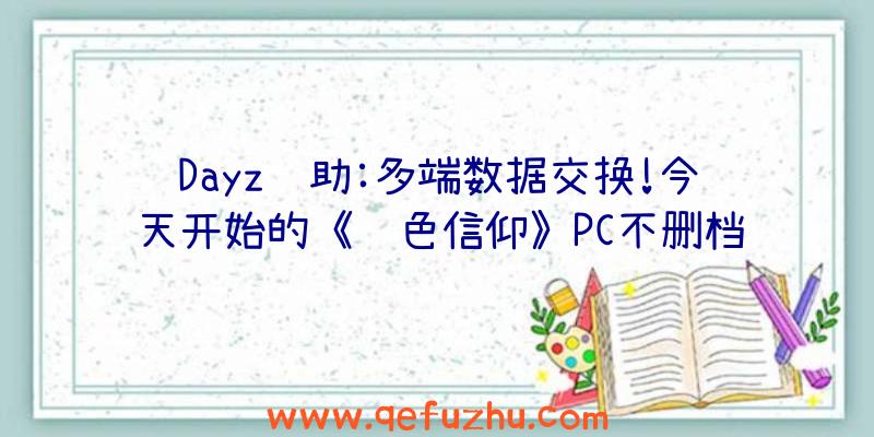 Dayz辅助:多端数据交换!今天开始的《绿色信仰》PC不删档