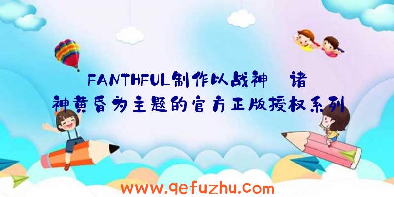 FANTHFUL制作以战神:诸神黄昏为主题的官方正版授权系列