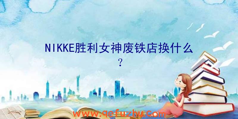 NIKKE胜利女神废铁店换什么？