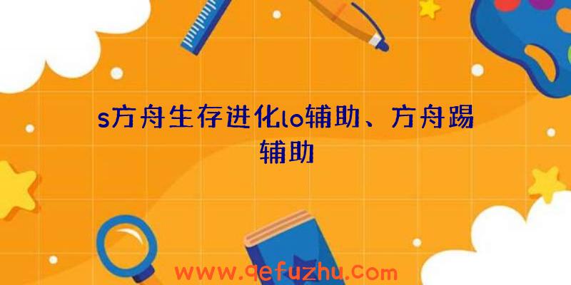 s方舟生存进化lo辅助、方舟踢辅助