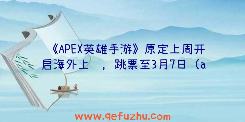 《APEX英雄手游》原定上周开启海外上线，跳票至3月7日（apex英雄手游最新消息）