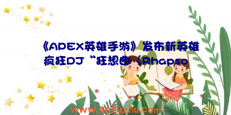 《APEX英雄手游》发布新英雄疯狂DJ“狂想曲（Rhapsody）”宣传片