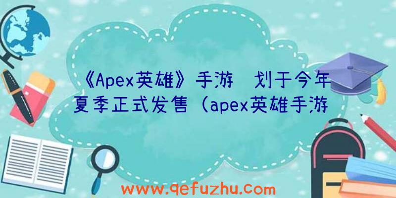 《Apex英雄》手游计划于今年夏季正式发售（apex英雄手游上线）