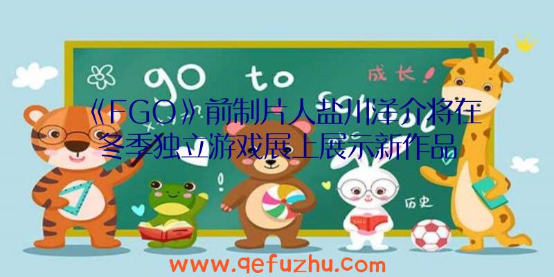 《FGO》前制片人盐川洋介将在冬季独立游戏展上展示新作品