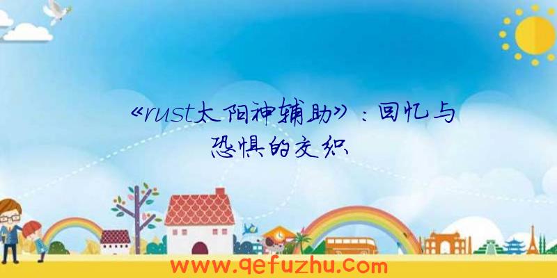 《rust太阳神辅助》：回忆与恐惧的交织