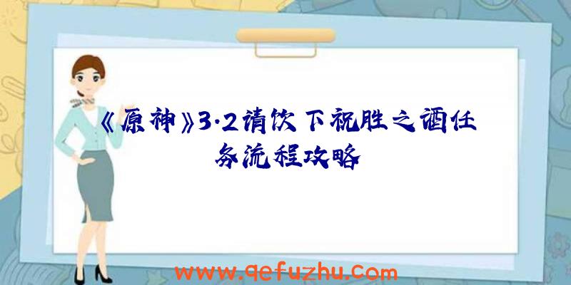 《原神》3.2请饮下祝胜之酒任务流程攻略